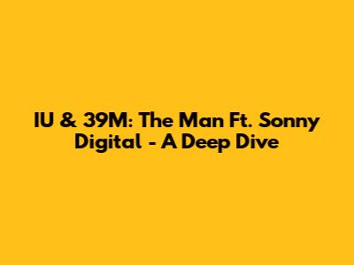 IU & 39M: The Man Ft. Sonny Digital - A Deep Dive
