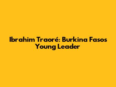 Ibrahim Traoré: Burkina Faso's Young Leader