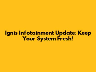 Ignis Infotainment Update: Keep Your System Fresh!