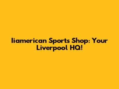 Iiamerican Sports Shop: Your Liverpool HQ!