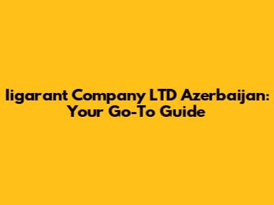 Iigarant Company LTD Azerbaijan: Your Go-To Guide