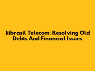 Iiibrasil Telecom: Resolving Old Debts And Financial Issues
