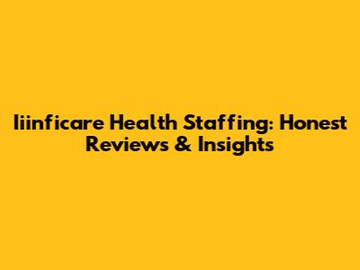 Iiinficare Health Staffing: Honest Reviews & Insights