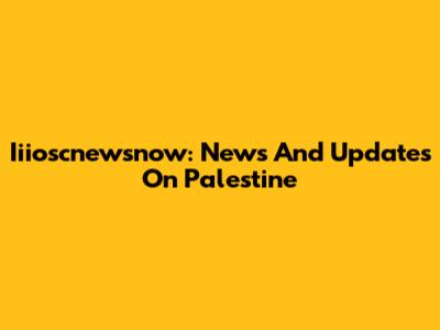 Iiioscnewsnow: News And Updates On Palestine