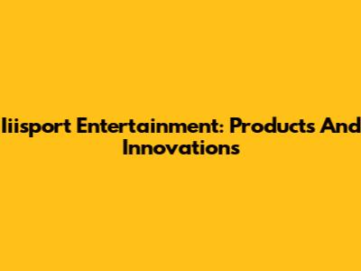 Iiisport Entertainment: Products And Innovations
