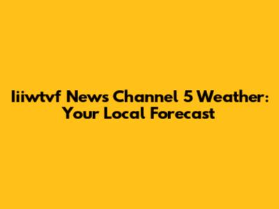 Iiiwtvf News Channel 5 Weather: Your Local Forecast