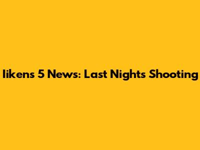 Iikens 5 News: Last Night's Shooting