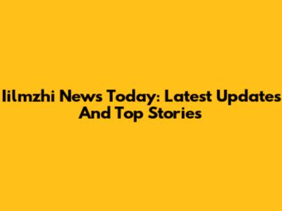Iilmzhi News Today: Latest Updates And Top Stories