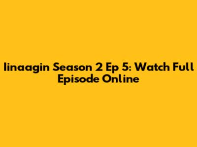 Iinaagin Season 2 Ep 5: Watch Full Episode Online