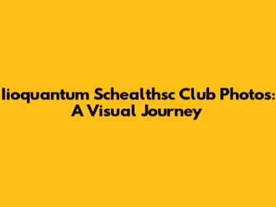 Iioquantum Schealthsc Club Photos: A Visual Journey