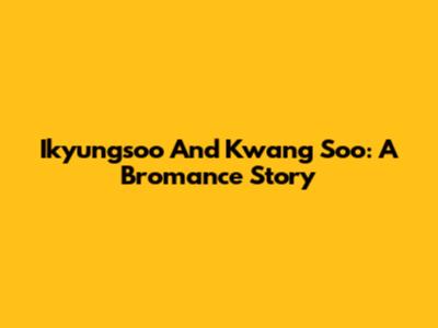 Ikyungsoo And Kwang Soo: A Bromance Story