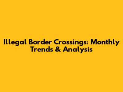 Illegal Border Crossings: Monthly Trends & Analysis