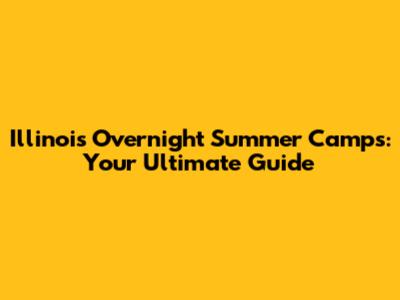 Illinois Overnight Summer Camps: Your Ultimate Guide