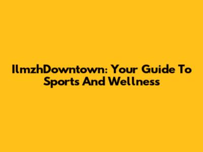 IlmzhDowntown: Your Guide To Sports And Wellness