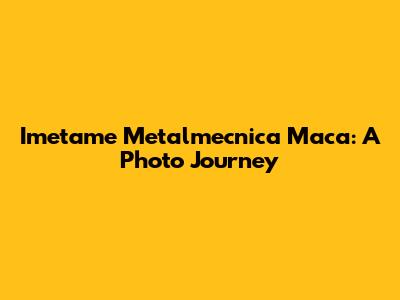 Imetame Metalmecnica Maca: A Photo Journey