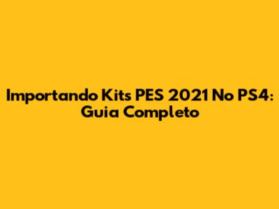 Importando Kits PES 2021 No PS4: Guia Completo