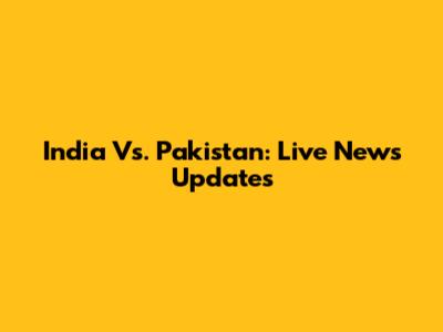 India Vs. Pakistan: Live News Updates