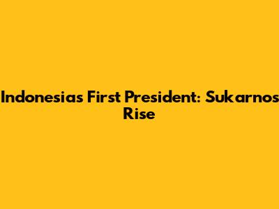 Indonesia's First President: Sukarno's Rise