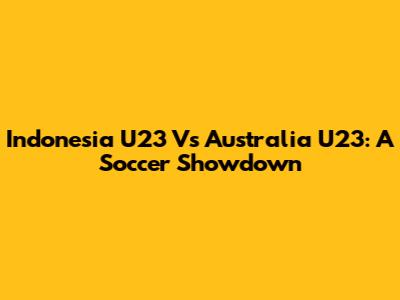Indonesia U23 Vs Australia U23: A Soccer Showdown
