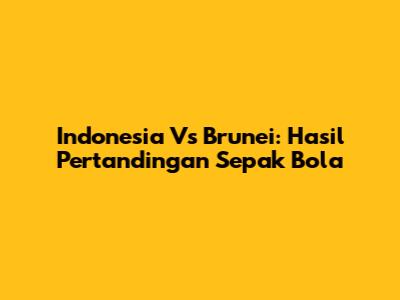 Indonesia Vs Brunei: Hasil Pertandingan Sepak Bola