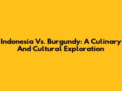 Indonesia Vs. Burgundy: A Culinary And Cultural Exploration