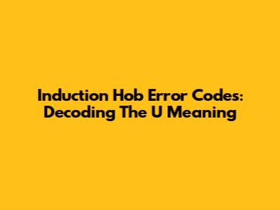 Induction Hob Error Codes: Decoding The 'U' Meaning