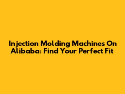 Injection Molding Machines On Alibaba: Find Your Perfect Fit