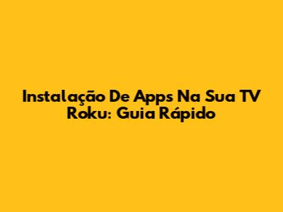 Instalação De Apps Na Sua TV Roku: Guia Rápido