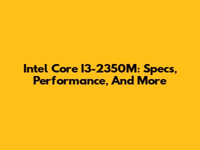 Intel Core I3-2350M: Specs, Performance, And More