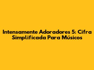 Intensamente Adoradores 5: Cifra Simplificada Para Músicos
