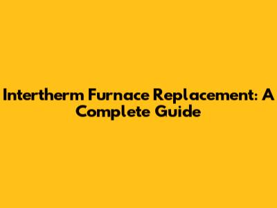 Intertherm Furnace Replacement: A Complete Guide