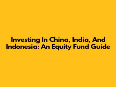 Investing In China, India, And Indonesia: An Equity Fund Guide