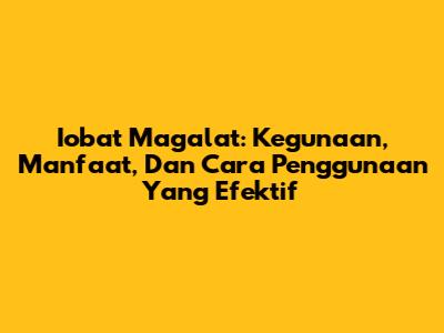 Iobat Magalat: Kegunaan, Manfaat, Dan Cara Penggunaan Yang Efektif