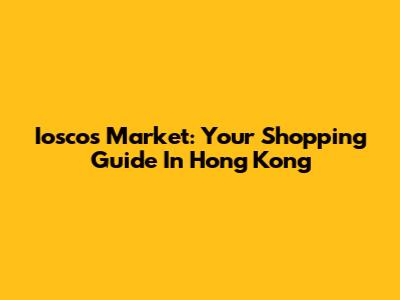 Ioscos Market: Your Shopping Guide In Hong Kong