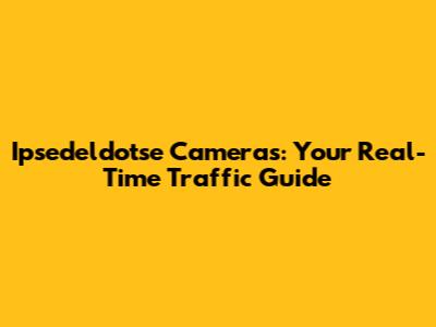 Ipsedeldotse Cameras: Your Real-Time Traffic Guide