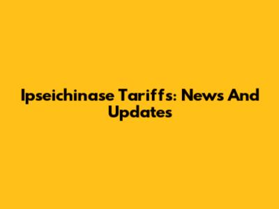 Ipseichinase Tariffs: News And Updates
