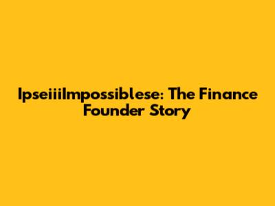 IpseiiiImpossiblese: The Finance Founder Story