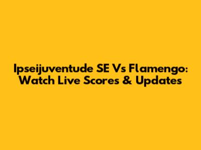 Ipseijuventude SE Vs Flamengo: Watch Live Scores & Updates