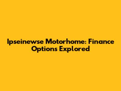 Ipseinewse Motorhome: Finance Options Explored