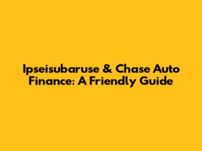 Ipseisubaruse & Chase Auto Finance: A Friendly Guide