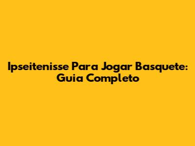 Ipseitenisse Para Jogar Basquete: Guia Completo