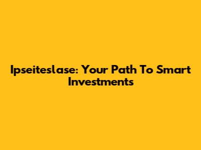 Ipseiteslase: Your Path To Smart Investments