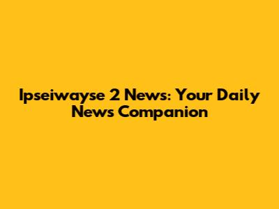 Ipseiwayse 2 News: Your Daily News Companion