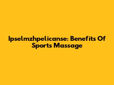 Ipselmzhpelicanse: Benefits Of Sports Massage