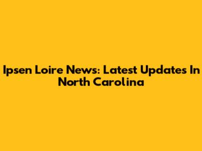 Ipsen Loire News: Latest Updates In North Carolina