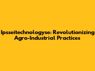 Ipsseitechnologyse: Revolutionizing Agro-Industrial Practices