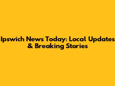 Ipswich News Today: Local Updates & Breaking Stories
