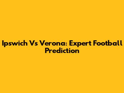 Ipswich Vs Verona: Expert Football Prediction