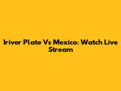 Iriver Plate Vs Mexico: Watch Live Stream