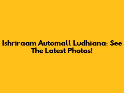 Ishriraam Automall Ludhiana: See The Latest Photos!